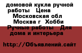 домовой кукла ручной работы › Цена ­ 4 000 - Московская обл., Москва г. Хобби. Ручные работы » Для дома и интерьера   